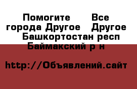 Помогите!!! - Все города Другое » Другое   . Башкортостан респ.,Баймакский р-н